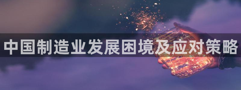 彩神8官网版：中国制造业发展困境及应对策略