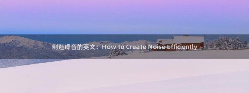 彩神v平台：制造噪音的英文：How to Create Noise Efficiently
