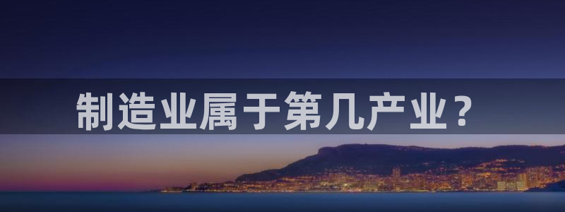 彩神x平台靠什么盈利：制造业属于第几产业？