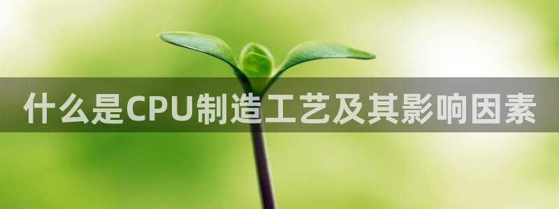 彩神客服电话：什么是CPU制造工艺及其影响因素