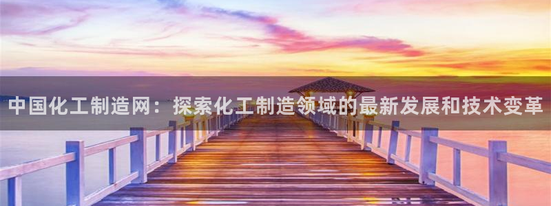 下载彩神乐发V：中国化工制造网：探索化工制造领域的最新发展和