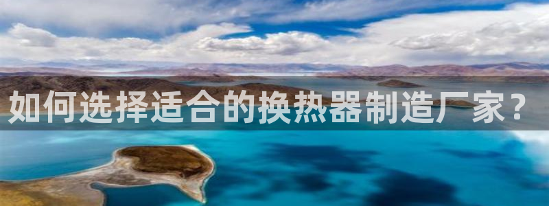 大发彩神官网下载：如何选择适合的换热器制造厂家？