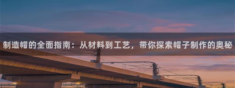 彩神旗下有哪些平台可以玩：制造帽的全面指南：从材料到工艺，带你探索帽子制作的奥秘