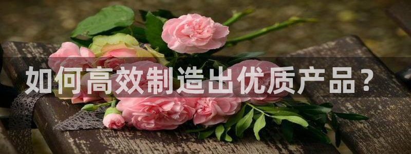 彩神购彩-购彩大厅入口：如何高效制造出优质产品？