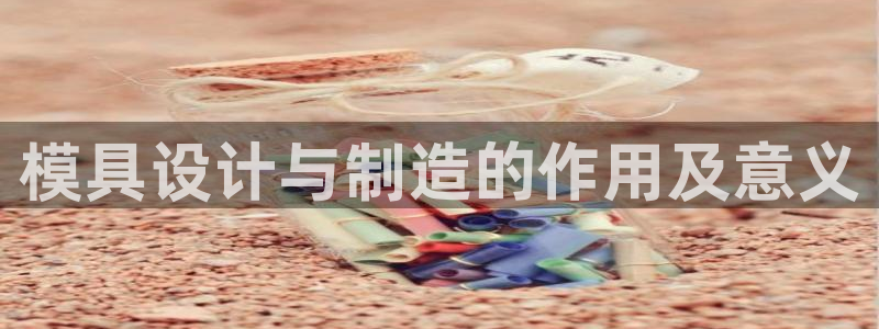 在彩神网输了六万多怎么拿回来：模具设计与制造的作用及意义