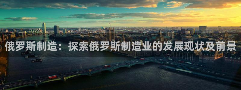 彩神赢的钱是哪里来的啊：俄罗斯制造：探索俄罗斯制造业的发展现状及前景