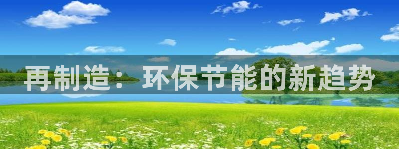 彩神v天天：再制造：环保节能的新趋势