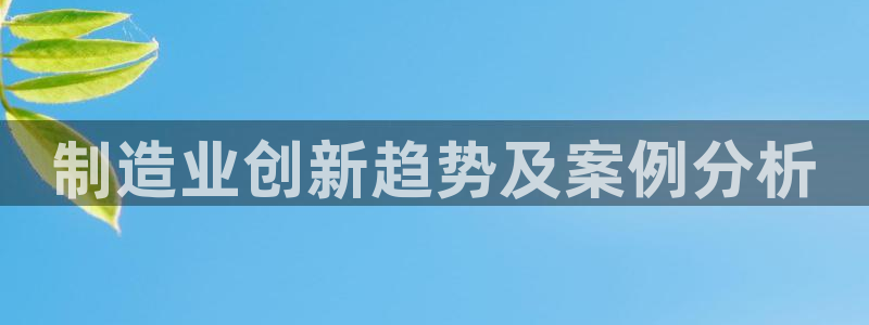 彩神的邀请码是多少：制造业创新趋势及案例分析