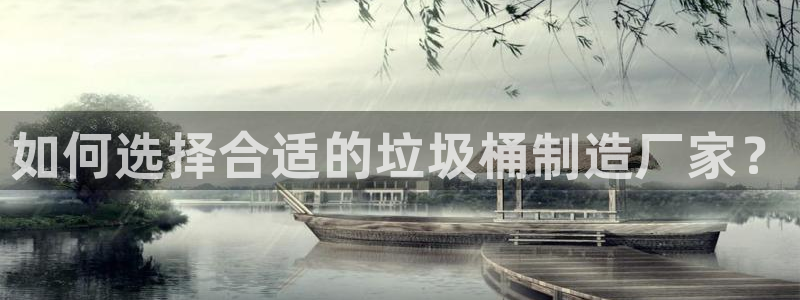 彩神旗下有哪些平台：如何选择合适的垃圾桶制造厂家？