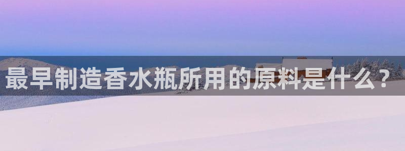 彩神怎么才能赢：最早制造香水瓶所用的原料是什么？