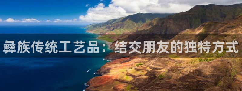 彩神购彩购彩大厅入口v：彝族传统工艺品：结交朋友的独特方式