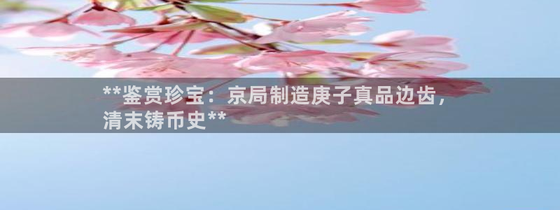 下载彩神通关注金码：**鉴赏珍宝：京局制造庚子真品边齿，
清末铸币史**
