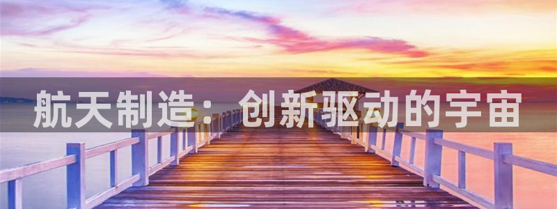 彩神平台：航天制造：创新驱动的宇宙