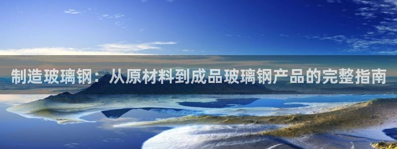 彩神旗下有哪些平台可以玩：制造玻璃钢：从原材料到成品玻璃钢产