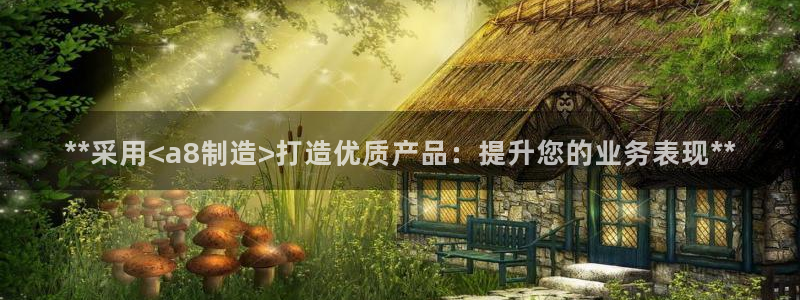 彩神v8下载app：**采用<a8制造>打造优质产品：提升您的业务表现**