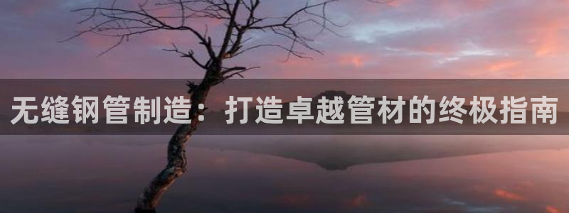 彩神大发cp：无缝钢管制造：打造卓越管材的终极指南