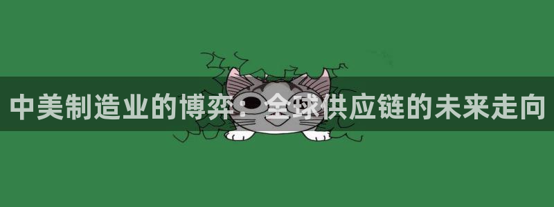 彩神iv能赚钱吗：中美制造业的博弈：全球供应链的未来走向
