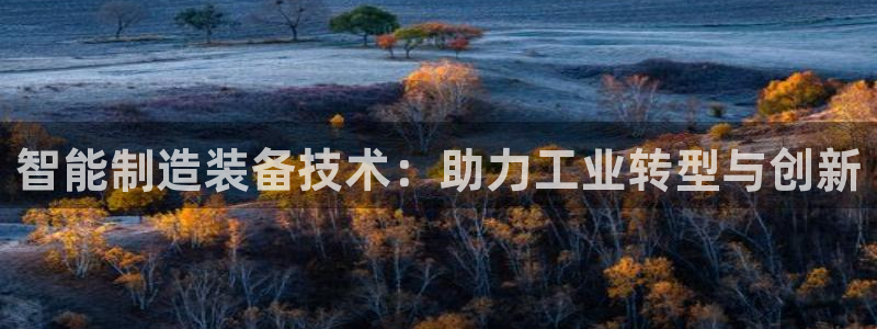 彩神8官网合法吗：智能制造装备技术：助力工业转型与创新