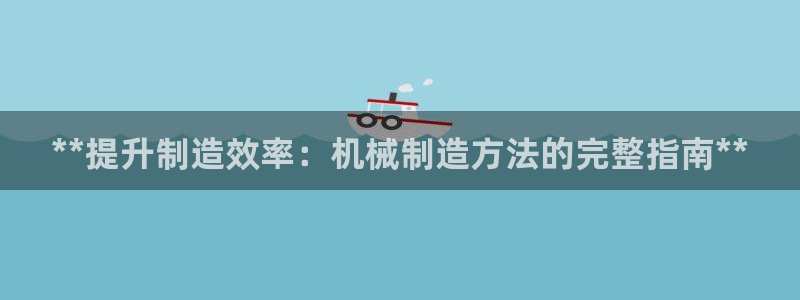 彩神旗下有哪些平台：**提升制造效率：机械制造方法的完整指南