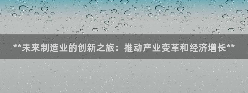 彩神8是正规平台吗知乎：**未来制造业的创新之旅：推动产业变革和经济增长**