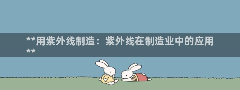 彩神邀请码:00-00-3267：**用紫外线制造：紫外线在制造业中的应用
**