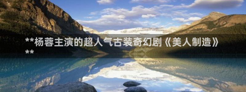 彩神v8下载app5.0：**杨蓉主演的超人气古装奇幻剧《美人制造》
**