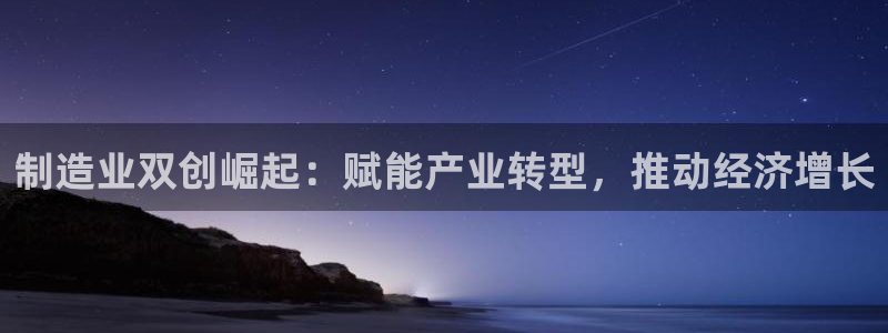 彩神ⅴll用户登录：制造业双创崛起：赋能产业转型，推动经济增长