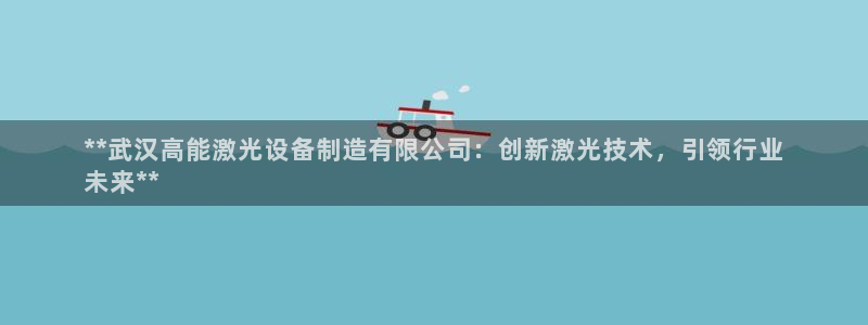 彩神ⅴll是什么样平台：**武汉高能激光设备制造有限公司：创新激光技术，引领行业
未来**