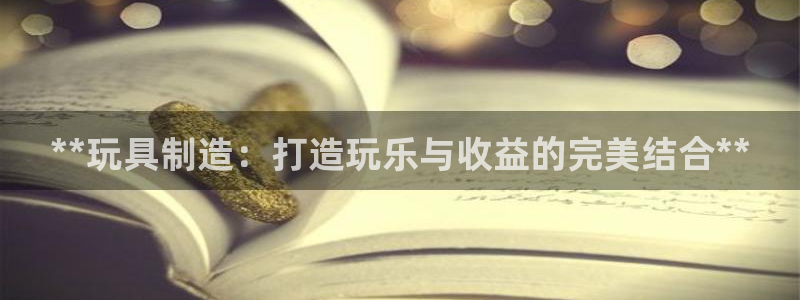 彩神购彩-购彩大厅入口下载：**玩具制造：打造玩乐与收益的完美结合**