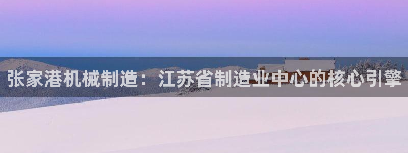 彩神8彩平台官网：张家港机械制造：江苏省制造业中心的核心引擎