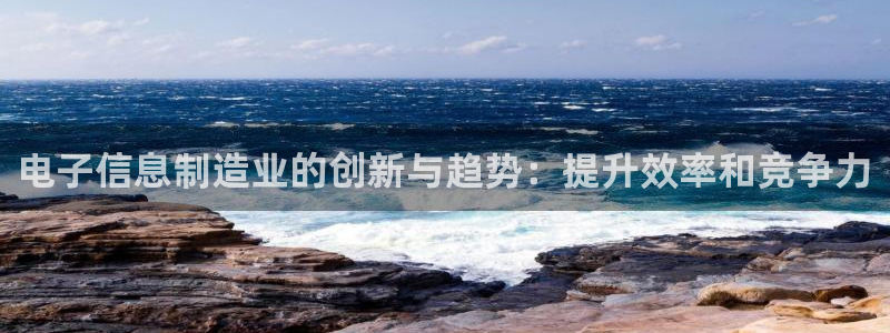 彩神赢的钱是哪里来的啊：电子信息制造业的创新与趋势：提升效率