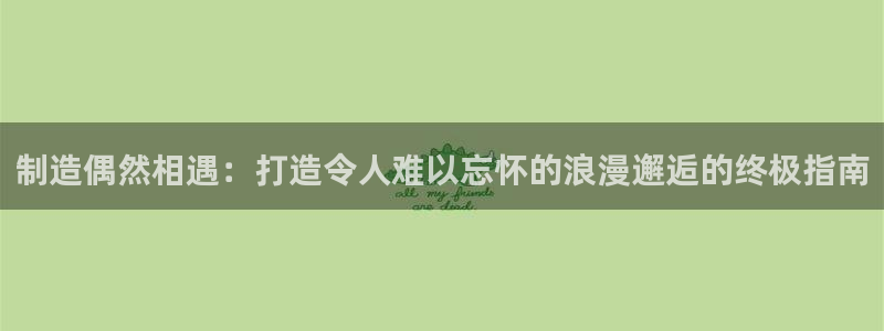 彩神viii是正规平台吗?：制造偶然相遇：打造令人难以忘怀的浪漫邂逅的终极指南