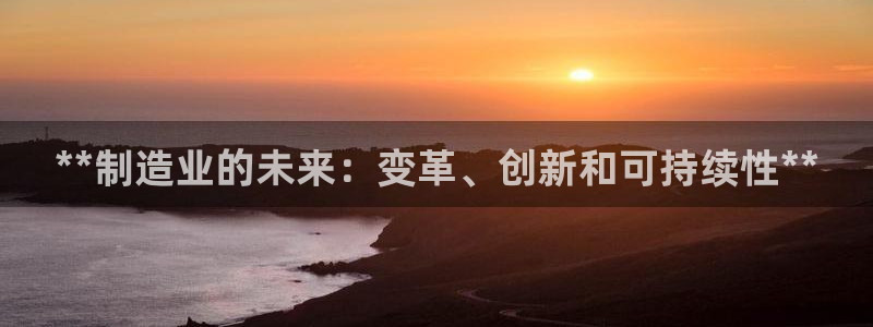 彩神争霸官方登录：**制造业的未来：变革、创新和可持续性**