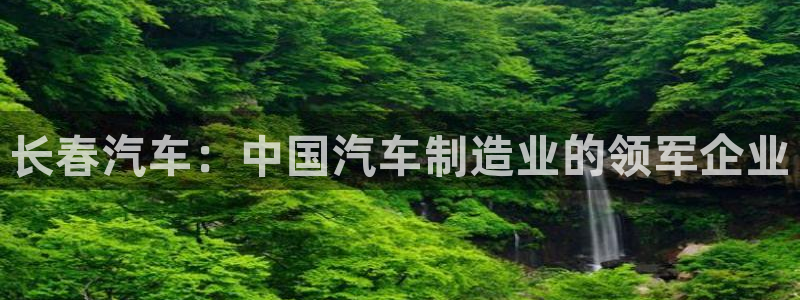 彩神VI首页：长春汽车：中国汽车制造业的领军企业