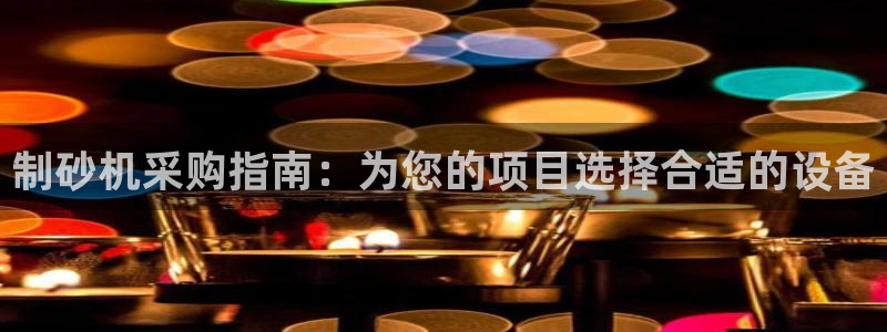 彩神 好 平台：制砂机采购指南：为您的项目选择合适的设备