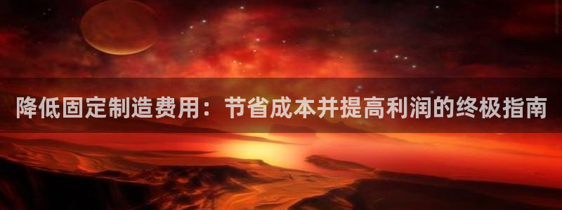 彩神VII官方版：降低固定制造费用：节省成本并提高利润的终极指南