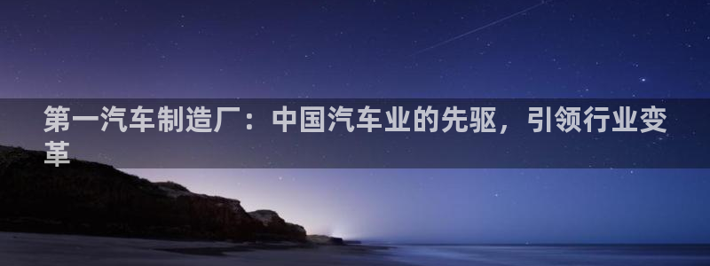 下载彩神争霸谁与我争锋：第一汽车制造厂：中国汽车业的先驱，引领行业变
革