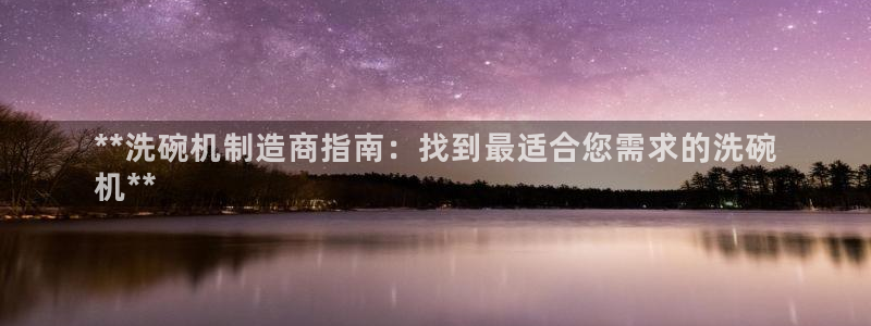 大发彩神争：**洗碗机制造商指南：找到最适合您需求的洗碗
机