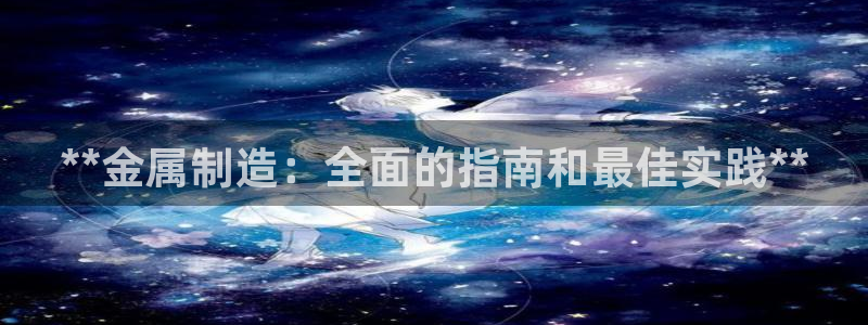 彩神v8是真的挣钱吗安全吗：**金属制造：全面的指南和最佳实践**