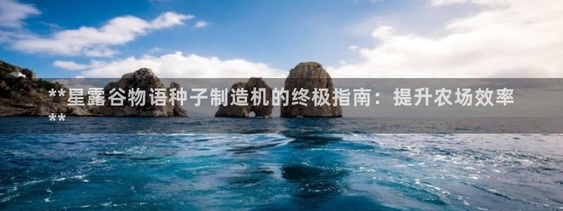 彩神v8官网版：**星露谷物语种子制造机的终极指南：提升农场效率
**