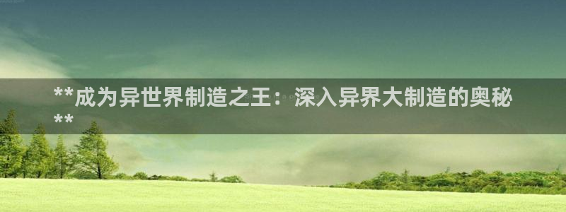 彩神vll官网-最新版app下载：**成为异世界制造之王：深入异界大制造的奥秘
**