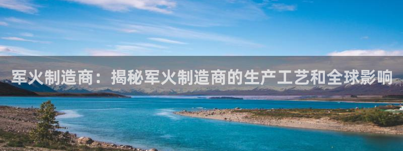 新版彩神v8登录教程：军火制造商：揭秘军火制造商的生产工艺和全球影响