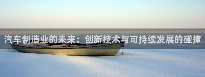 彩神vii购彩l心：汽车制造业的未来：创新技术与可持续发展的