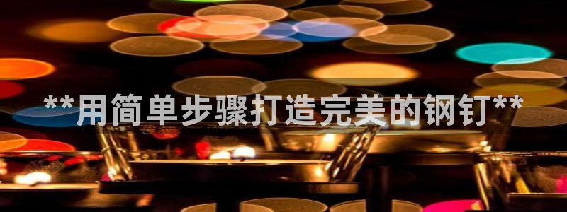 彩神官方网站登录是多少：**用简单步骤打造完美的钢钉**