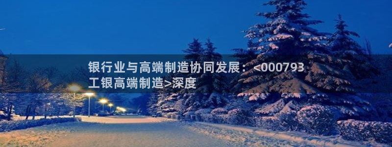 彩神购彩-购彩大厅入口36fr：银行业与高端制造协同发展：<000793
工银高端制造>深度