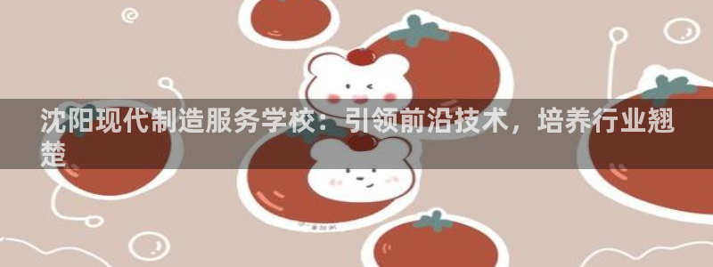彩神ll能赚钱吗：沈阳现代制造服务学校：引领前沿技术，培养行业翘
楚