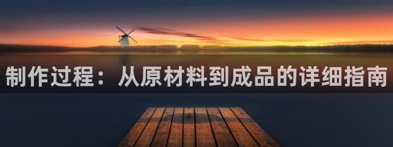 彩神viii官网：制作过程：从原材料到成品的详细指南