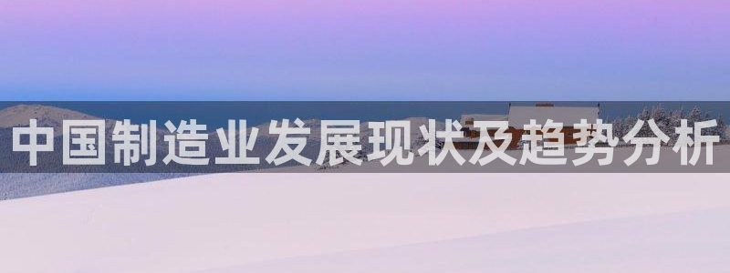 彩神通关注码金码对应码：中国制造业发展现状及趋势分析