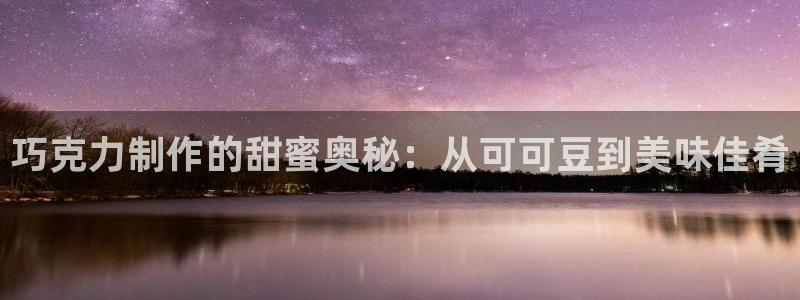彩神VII购彩中心：巧克力制作的甜蜜奥秘：从可可豆到美味佳肴