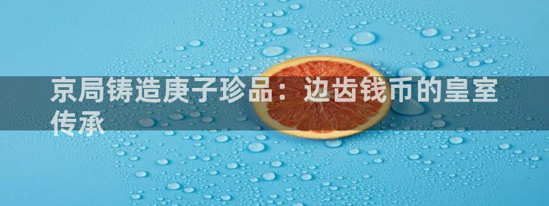 彩神v8手机客户端：京局铸造庚子珍品：边齿钱币的皇室
传承